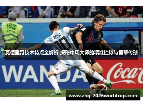 莫德里奇技术特点全解析 探秘中场大师的精准控球与智慧传球