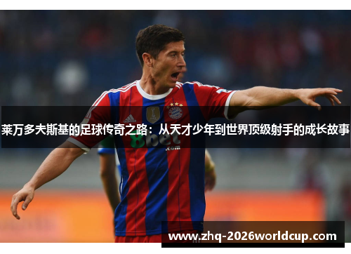 莱万多夫斯基的足球传奇之路：从天才少年到世界顶级射手的成长故事