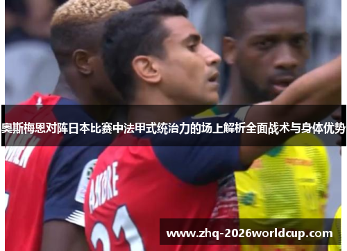奥斯梅恩对阵日本比赛中法甲式统治力的场上解析全面战术与身体优势