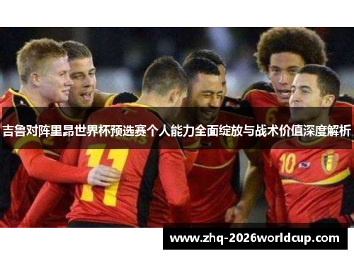 吉鲁对阵里昂世界杯预选赛个人能力全面绽放与战术价值深度解析